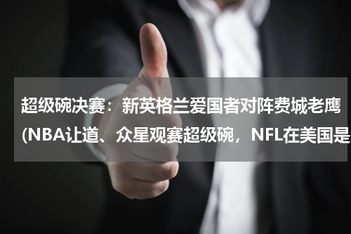 超级碗决赛：新英格兰爱国者对阵费城老鹰(NBA让道、众星观赛超级碗，NFL在美国是怎样的赛事？)