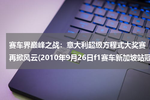 赛车界巅峰之战：意大利超级方程式大奖赛再掀风云(2010年9月26日f1赛车新加坡站冠军是谁)