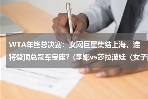 WTA年终总决赛：女网巨星集结上海，谁将登顶总冠军宝座？(李娜vs莎拉波娃（女子网球巨星的对决）)