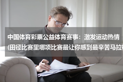 中国体育彩票公益体育赛事：激发运动热情(田径比赛里哪项比赛最让你感到最辛苦马拉松这个不算)