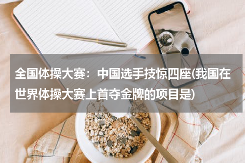 全国体操大赛：中国选手技惊四座(我国在世界体操大赛上首夺金牌的项目是)