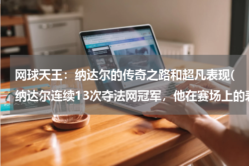 网球天王：纳达尔的传奇之路和超凡表现(纳达尔连续13次夺法网冠军，他在赛场上的表现如何？)