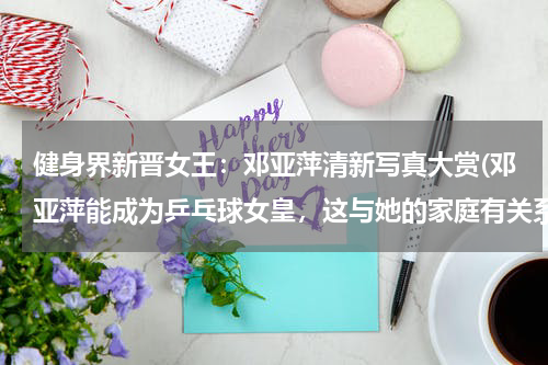 健身界新晋女王：邓亚萍清新写真大赏(邓亚萍能成为乒乓球女皇，这与她的家庭有关系吗？)