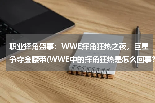 职业摔角盛事：WWE摔角狂热之夜，巨星争夺金腰带(WWE中的摔角狂热是怎么回事？与平时的比赛有什么区别？)