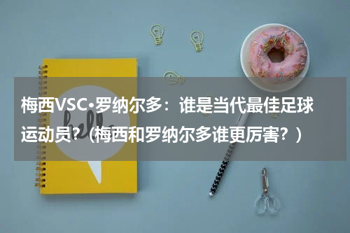 梅西VSC·罗纳尔多：谁是当代最佳足球运动员？(梅西和罗纳尔多谁更厉害？)