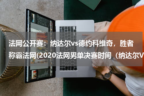 法网公开赛：纳达尔vs德约科维奇，胜者称霸法网(2020法网男单决赛时间（纳达尔VS德约科维奇）)