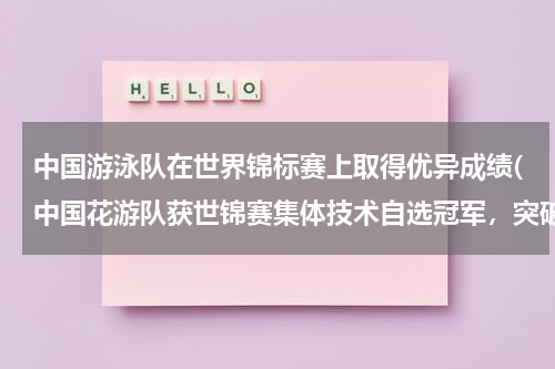 中国游泳队在世界锦标赛上取得优异成绩(中国花游队获世锦赛集体技术自选冠军，突破了怎样的历史成绩？)