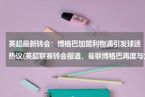 英超最新转会：博格巴加盟利物浦引发球迷热议(英超联赛转会报道，曼联博格巴再度与尤文图斯签下四年合约)