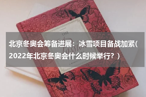 北京冬奥会筹备进展：冰雪项目备战加紧(2022年北京冬奥会什么时候举行？)