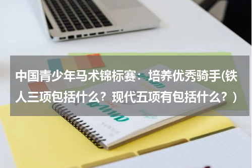 中国青少年马术锦标赛：培养优秀骑手(铁人三项包括什么？现代五项有包括什么？)