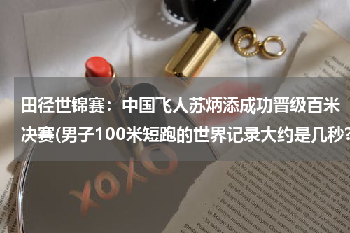 田径世锦赛：中国飞人苏炳添成功晋级百米决赛(男子100米短跑的世界记录大约是几秒?)