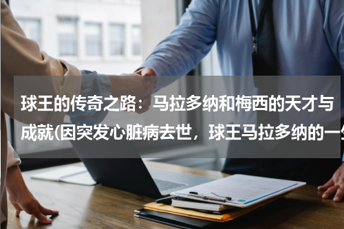 球王的传奇之路：马拉多纳和梅西的天才与成就(因突发心脏病去世，球王马拉多纳的一生有多传奇？)