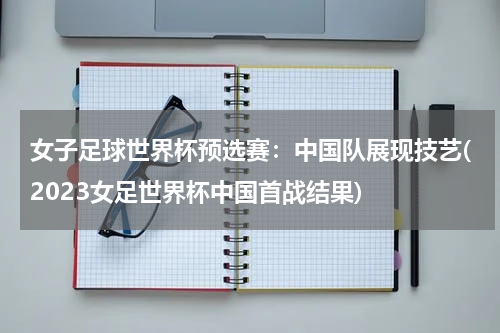 女子足球世界杯预选赛：中国队展现技艺(2023女足世界杯中国首战结果)