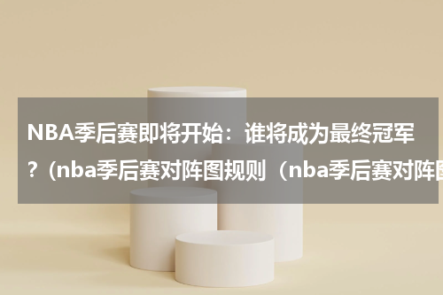 NBA季后赛即将开始：谁将成为最终冠军？(nba季后赛对阵图规则（nba季后赛对阵图规则2020）)