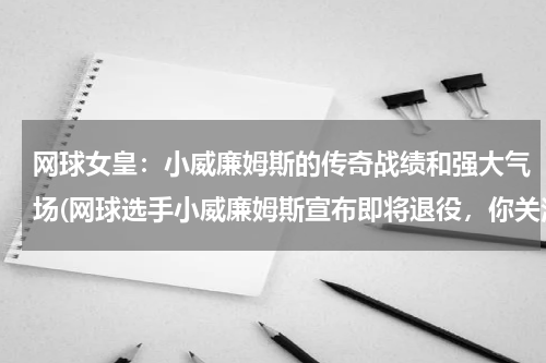 网球女皇：小威廉姆斯的传奇战绩和强大气场(网球选手小威廉姆斯宣布即将退役，你关注过她吗？)