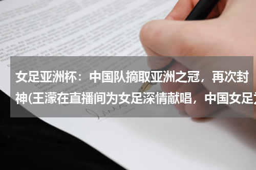 女足亚洲杯：中国队摘取亚洲之冠，再次封神(王濛在直播间为女足深情献唱，中国女足为何能再次夺冠？)