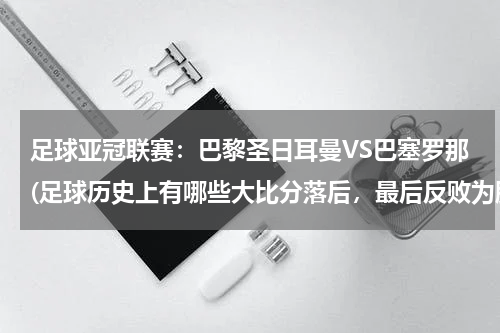 足球亚冠联赛：巴黎圣日耳曼VS巴塞罗那(足球历史上有哪些大比分落后，最后反败为胜的比赛？)