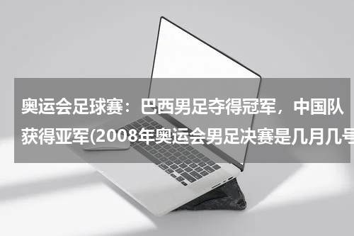 奥运会足球赛：巴西男足夺得冠军，中国队获得亚军(2008年奥运会男足决赛是几月几号?)