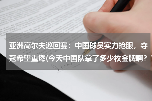 亚洲高尔夫巡回赛：中国球员实力抢眼，夺冠希望重燃(今天中国队拿了多少枚金牌啊？？？)