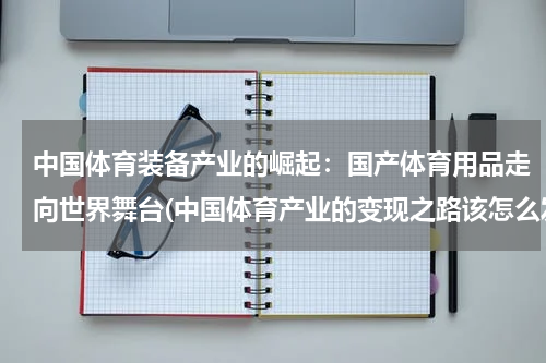 中国体育装备产业的崛起：国产体育用品走向世界舞台(中国体育产业的变现之路该怎么发展？)
