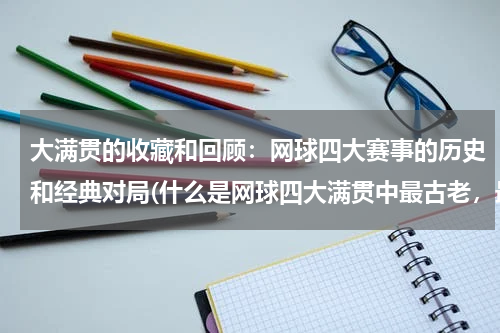 大满贯的收藏和回顾：网球四大赛事的历史和经典对局(什么是网球四大满贯中最古老，最具声望的赛事)