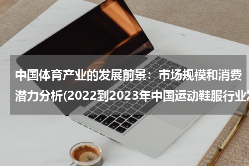 中国体育产业的发展前景：市场规模和消费潜力分析(2022到2023年中国运动鞋服行业发展现状怎么样？)