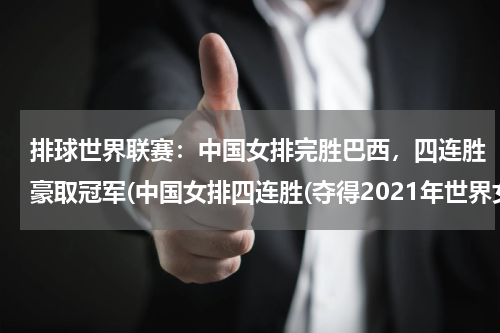 排球世界联赛：中国女排完胜巴西，四连胜豪取冠军(中国女排四连胜(夺得2021年世界女排联赛冠军))