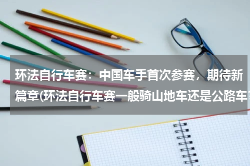环法自行车赛：中国车手首次参赛，期待新篇章(环法自行车赛一般骑山地车还是公路车？)