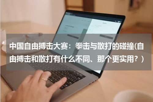 中国自由搏击大赛：拳击与散打的碰撞(自由搏击和散打有什么不同、那个更实用？)
