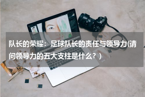 队长的荣耀：足球队长的责任与领导力(请问领导力的五大支柱是什么？)