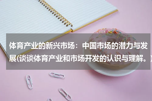体育产业的新兴市场：中国市场的潜力与发展(谈谈体育产业和市场开发的认识与理解。)