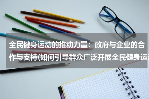 全民健身运动的推动力量：政府与企业的合作与支持(如何引导群众广泛开展全民健身运动)