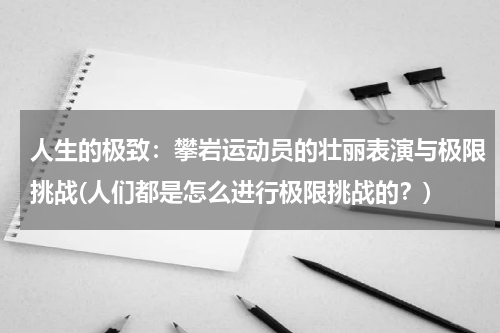 人生的极致：攀岩运动员的壮丽表演与极限挑战(人们都是怎么进行极限挑战的？)
