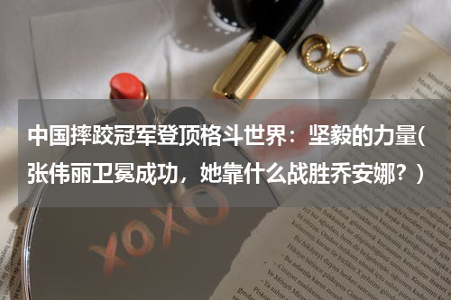 中国摔跤冠军登顶格斗世界：坚毅的力量(张伟丽卫冕成功，她靠什么战胜乔安娜？)