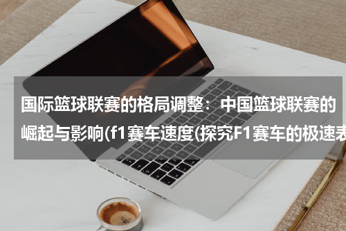 国际篮球联赛的格局调整：中国篮球联赛的崛起与影响(f1赛车速度(探究F1赛车的极速表现和驾驶员的驾驶技巧。))