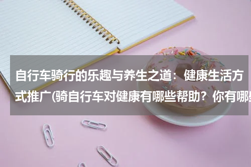 自行车骑行的乐趣与养生之道：健康生活方式推广(骑自行车对健康有哪些帮助？你有哪些看法？)