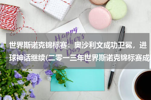 世界斯诺克锦标赛：奥沙利文成功卫冕，进球神话继续(二零一三年世界斯诺克锦标赛成功实现卫冕的英格兰球手是谁)