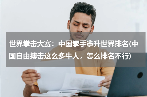 世界拳击大赛：中国拳手攀升世界排名(中国自由搏击这么多牛人，怎么排名不行)