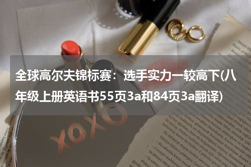 全球高尔夫锦标赛：选手实力一较高下(八年级上册英语书55页3a和84页3a翻译)
