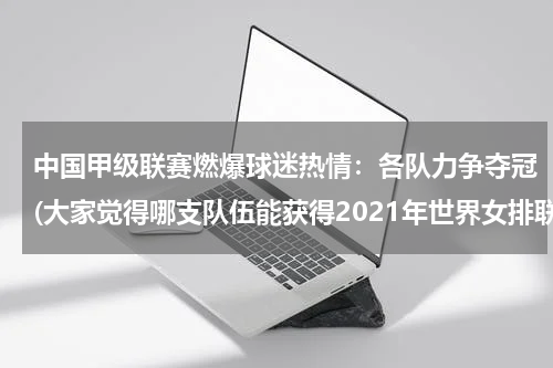 中国甲级联赛燃爆球迷热情：各队力争夺冠(大家觉得哪支队伍能获得2021年世界女排联赛的冠军？)