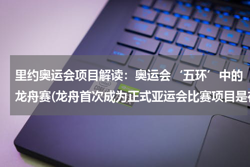 里约奥运会项目解读：奥运会‘五环’中的龙舟赛(龙舟首次成为正式亚运会比赛项目是在哪年)