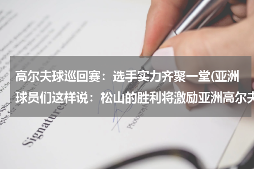 高尔夫球巡回赛：选手实力齐聚一堂(亚洲球员们这样说：松山的胜利将激励亚洲高尔夫快速发展)
