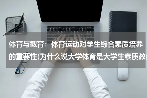体育与教育：体育运动对学生综合素质培养的重要性(为什么说大学体育是大学生素质教育的核心？)