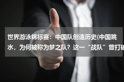 世界游泳锦标赛：中国队创造历史(中国跳水，为何被称为梦之队？这一“战队”曾打破过哪些记录？)