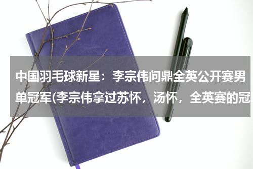 中国羽毛球新星：李宗伟问鼎全英公开赛男单冠军(李宗伟拿过苏怀，汤怀，全英赛的冠军吗？)