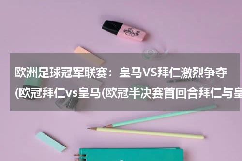欧洲足球冠军联赛：皇马VS拜仁激烈争夺(欧冠拜仁vs皇马(欧冠半决赛首回合拜仁与皇马的巅峰对决))