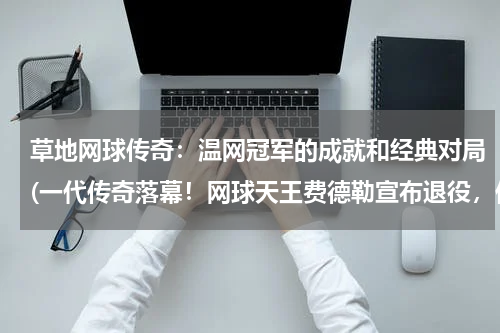 草地网球传奇：温网冠军的成就和经典对局(一代传奇落幕！网球天王费德勒宣布退役，他在网坛有哪些成就？)