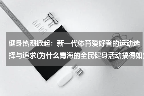 健身热潮掀起：新一代体育爱好者的运动选择与追求(为什么青海的全民健身活动搞得如火如荼？)