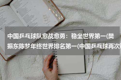 中国乒乓球队愈战愈勇：稳坐世界第一(樊振东陈梦年终世界排名第一(中国乒乓球再次称霸世界排名榜))