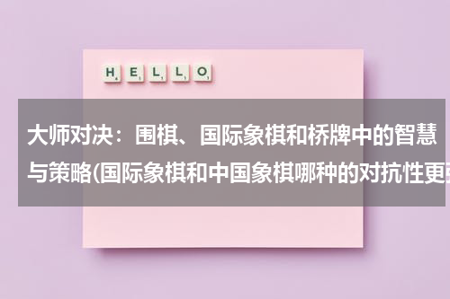 大师对决：围棋、国际象棋和桥牌中的智慧与策略(国际象棋和中国象棋哪种的对抗性更强？)